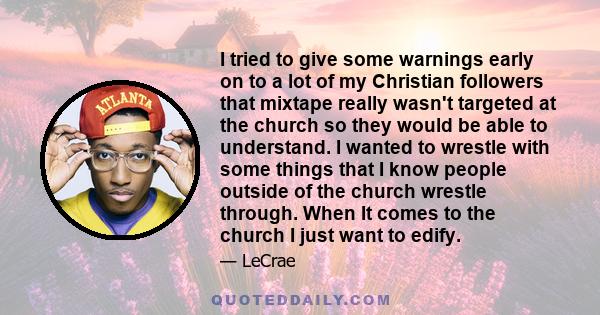 I tried to give some warnings early on to a lot of my Christian followers that mixtape really wasn't targeted at the church so they would be able to understand. I wanted to wrestle with some things that I know people