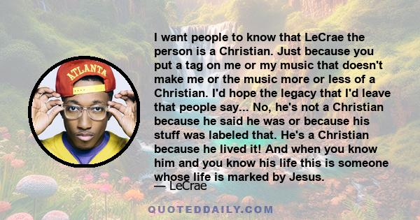 I want people to know that LeCrae the person is a Christian. Just because you put a tag on me or my music that doesn't make me or the music more or less of a Christian. I'd hope the legacy that I'd leave that people