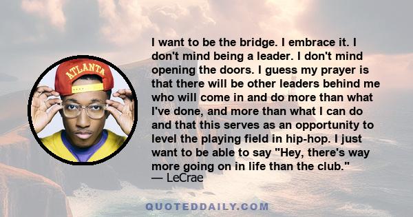 I want to be the bridge. I embrace it. I don't mind being a leader. I don't mind opening the doors. I guess my prayer is that there will be other leaders behind me who will come in and do more than what I've done, and