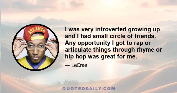 I was very introverted growing up and I had small circle of friends. Any opportunity I got to rap or articulate things through rhyme or hip hop was great for me.