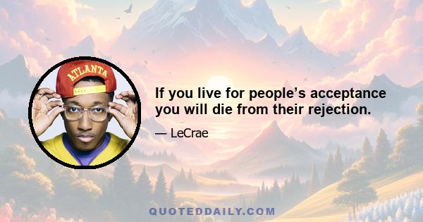 If you live for people’s acceptance you will die from their rejection.