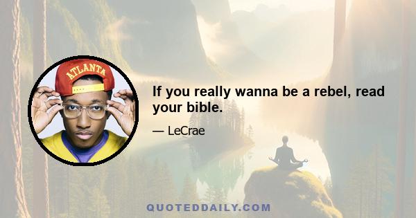 If you really wanna be a rebel, read your bible.