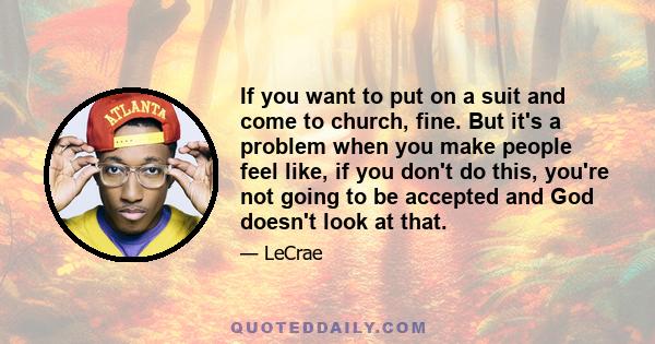 If you want to put on a suit and come to church, fine. But it's a problem when you make people feel like, if you don't do this, you're not going to be accepted and God doesn't look at that.