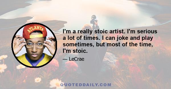 I'm a really stoic artist. I'm serious a lot of times. I can joke and play sometimes, but most of the time, I'm stoic.