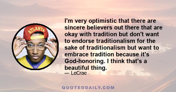 I'm very optimistic that there are sincere believers out there that are okay with tradition but don't want to endorse traditionalism for the sake of traditionalism but want to embrace tradition because it's