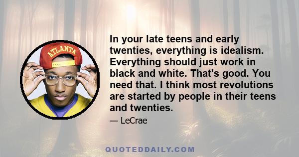 In your late teens and early twenties, everything is idealism. Everything should just work in black and white. That's good. You need that. I think most revolutions are started by people in their teens and twenties.