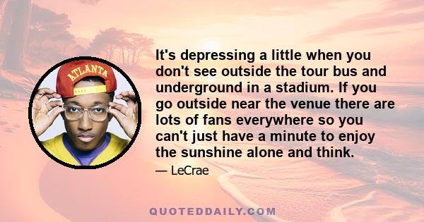 It's depressing a little when you don't see outside the tour bus and underground in a stadium. If you go outside near the venue there are lots of fans everywhere so you can't just have a minute to enjoy the sunshine