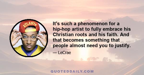 It's such a phenomenon for a hip-hop artist to fully embrace his Christian roots and his faith. And that becomes something that people almost need you to justify.