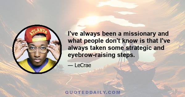 I've always been a missionary and what people don't know is that I've always taken some strategic and eyebrow-raising steps.