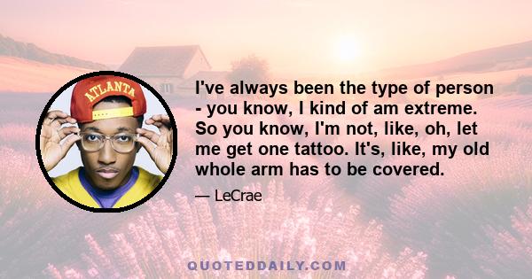 I've always been the type of person - you know, I kind of am extreme. So you know, I'm not, like, oh, let me get one tattoo. It's, like, my old whole arm has to be covered.