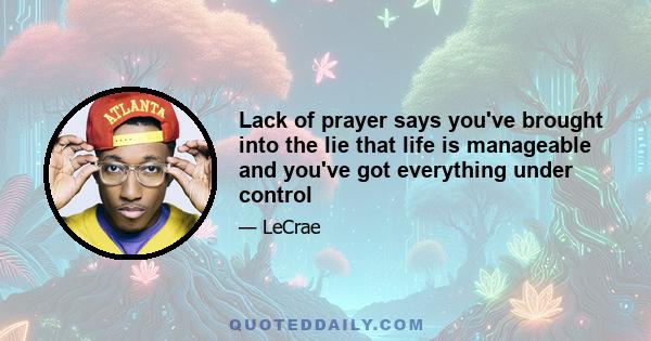 Lack of prayer says you've brought into the lie that life is manageable and you've got everything under control