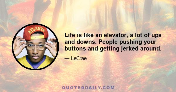 Life is like an elevator, a lot of ups and downs. People pushing your buttons and getting jerked around.