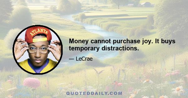 Money cannot purchase joy. It buys temporary distractions.