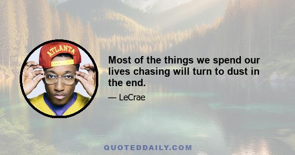 Most of the things we spend our lives chasing will turn to dust in the end.