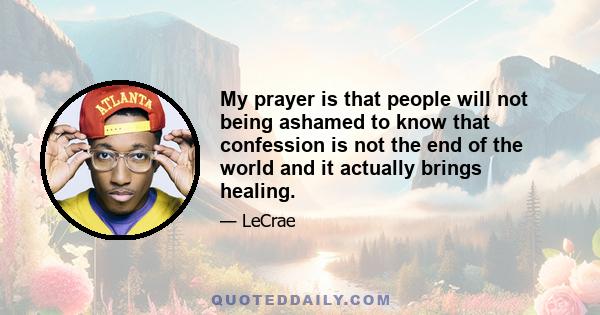 My prayer is that people will not being ashamed to know that confession is not the end of the world and it actually brings healing.