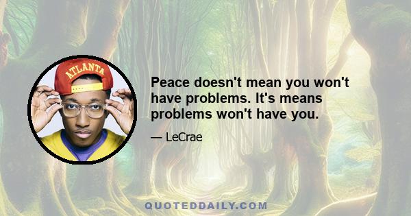 Peace doesn't mean you won't have problems. It's means problems won't have you.