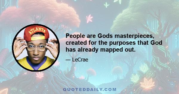 People are Gods masterpieces, created for the purposes that God has already mapped out.