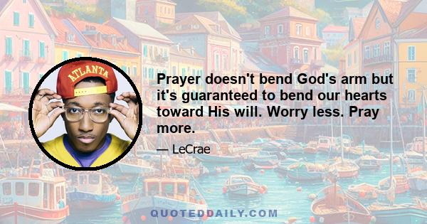 Prayer doesn't bend God's arm but it's guaranteed to bend our hearts toward His will. Worry less. Pray more.