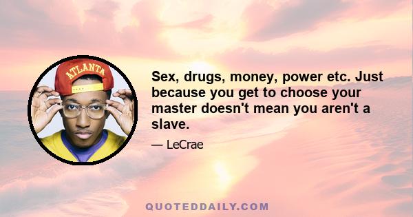 Sex, drugs, money, power etc. Just because you get to choose your master doesn't mean you aren't a slave.