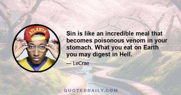 Sin is like an incredible meal that becomes poisonous venom in your stomach. What you eat on Earth you may digest in Hell.