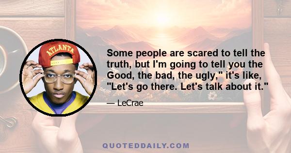 Some people are scared to tell the truth, but I'm going to tell you the Good, the bad, the ugly, it's like, Let's go there. Let's talk about it.