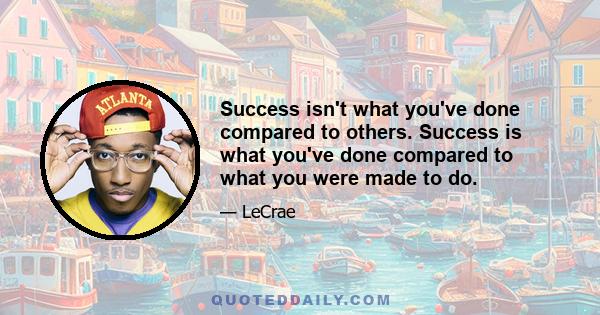 Success isn't what you've done compared to others. Success is what you've done compared to what you were made to do.