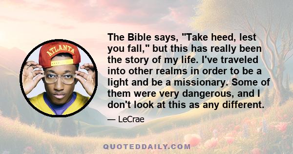 The Bible says, Take heed, lest you fall, but this has really been the story of my life. I've traveled into other realms in order to be a light and be a missionary. Some of them were very dangerous, and I don't look at