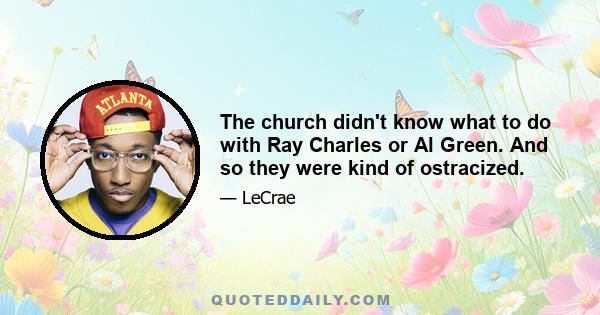 The church didn't know what to do with Ray Charles or Al Green. And so they were kind of ostracized.