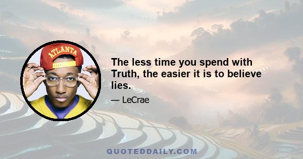 The less time you spend with Truth, the easier it is to believe lies.