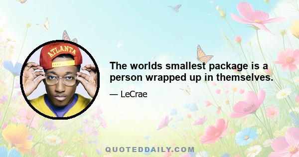 The worlds smallest package is a person wrapped up in themselves.