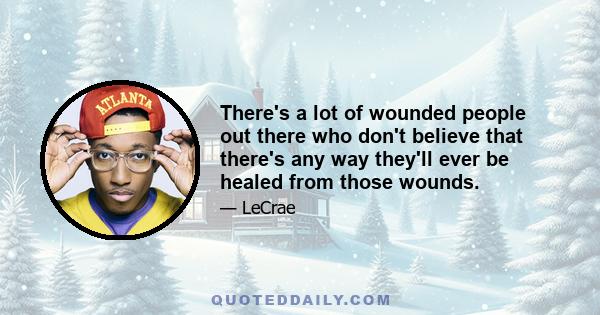 There's a lot of wounded people out there who don't believe that there's any way they'll ever be healed from those wounds.