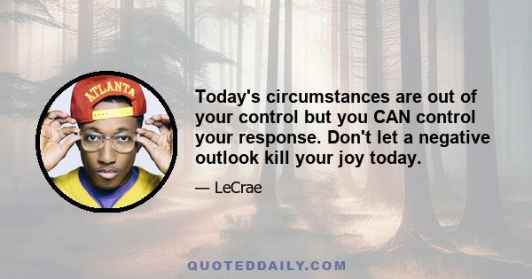 Today's circumstances are out of your control but you CAN control your response. Don't let a negative outlook kill your joy today.