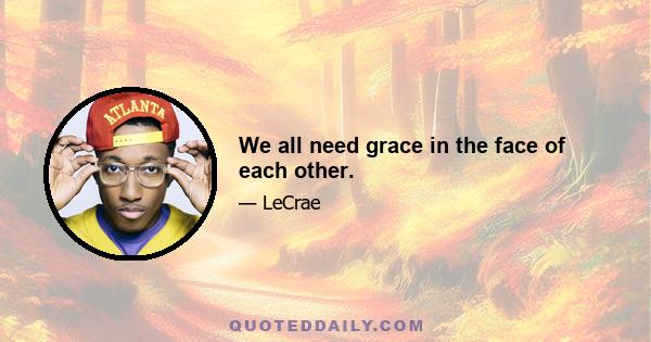 We all need grace in the face of each other.