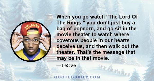 When you go watch The Lord Of The Rings, you don't just buy a bag of popcorn, and go sit in the movie theater to watch where covetous people in our hearts deceive us, and then walk out the theater. That's the message