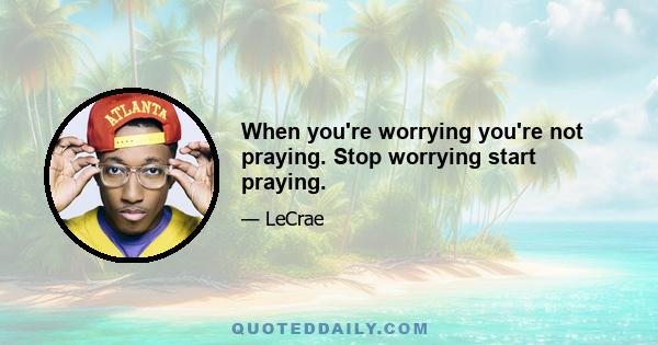 When you're worrying you're not praying. Stop worrying start praying.