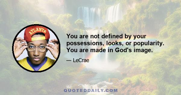 You are not defined by your possessions, looks, or popularity. You are made in God's image.