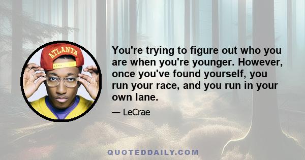 You're trying to figure out who you are when you're younger. However, once you've found yourself, you run your race, and you run in your own lane.