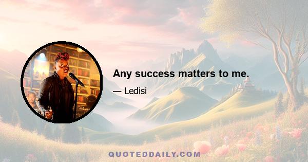 Any success matters to me.