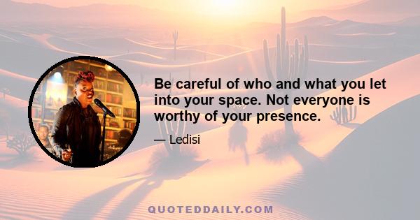 Be careful of who and what you let into your space. Not everyone is worthy of your presence.