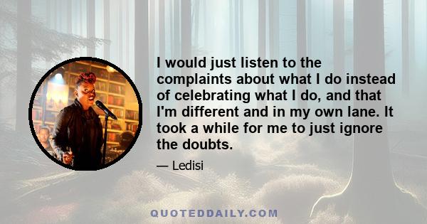 I would just listen to the complaints about what I do instead of celebrating what I do, and that I'm different and in my own lane. It took a while for me to just ignore the doubts.