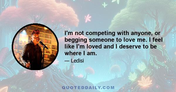 I'm not competing with anyone, or begging someone to love me. I feel like I'm loved and I deserve to be where I am.