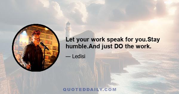 Let your work speak for you.Stay humble.And just DO the work.