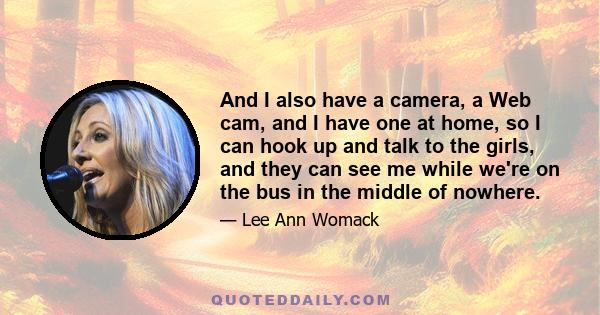 And I also have a camera, a Web cam, and I have one at home, so I can hook up and talk to the girls, and they can see me while we're on the bus in the middle of nowhere.