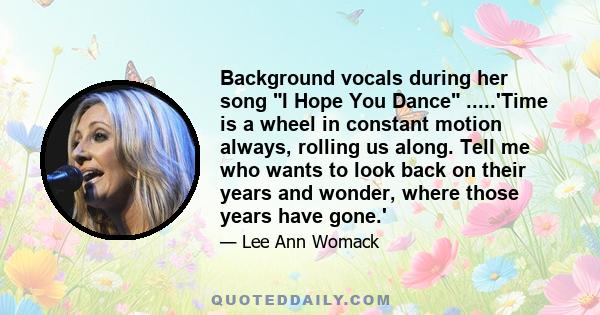 Background vocals during her song I Hope You Dance .....'Time is a wheel in constant motion always, rolling us along. Tell me who wants to look back on their years and wonder, where those years have gone.'