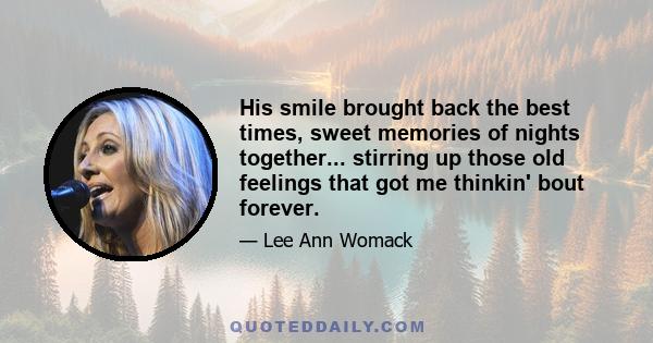 His smile brought back the best times, sweet memories of nights together... stirring up those old feelings that got me thinkin' bout forever.