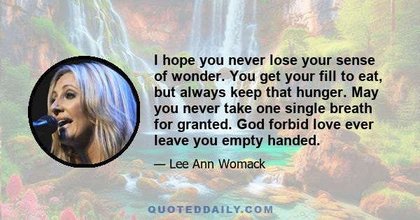 I hope you never lose your sense of wonder. You get your fill to eat, but always keep that hunger. May you never take one single breath for granted. God forbid love ever leave you empty handed.