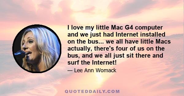 I love my little Mac G4 computer and we just had Internet installed on the bus... we all have little Macs actually, there's four of us on the bus, and we all just sit there and surf the Internet!