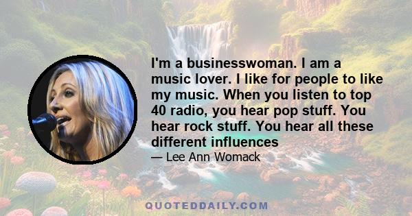 I'm a businesswoman. I am a music lover. I like for people to like my music. When you listen to top 40 radio, you hear pop stuff. You hear rock stuff. You hear all these different influences