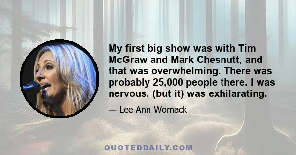 My first big show was with Tim McGraw and Mark Chesnutt, and that was overwhelming. There was probably 25,000 people there. I was nervous, (but it) was exhilarating.