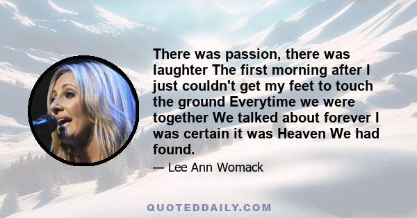 There was passion, there was laughter The first morning after I just couldn't get my feet to touch the ground Everytime we were together We talked about forever I was certain it was Heaven We had found.